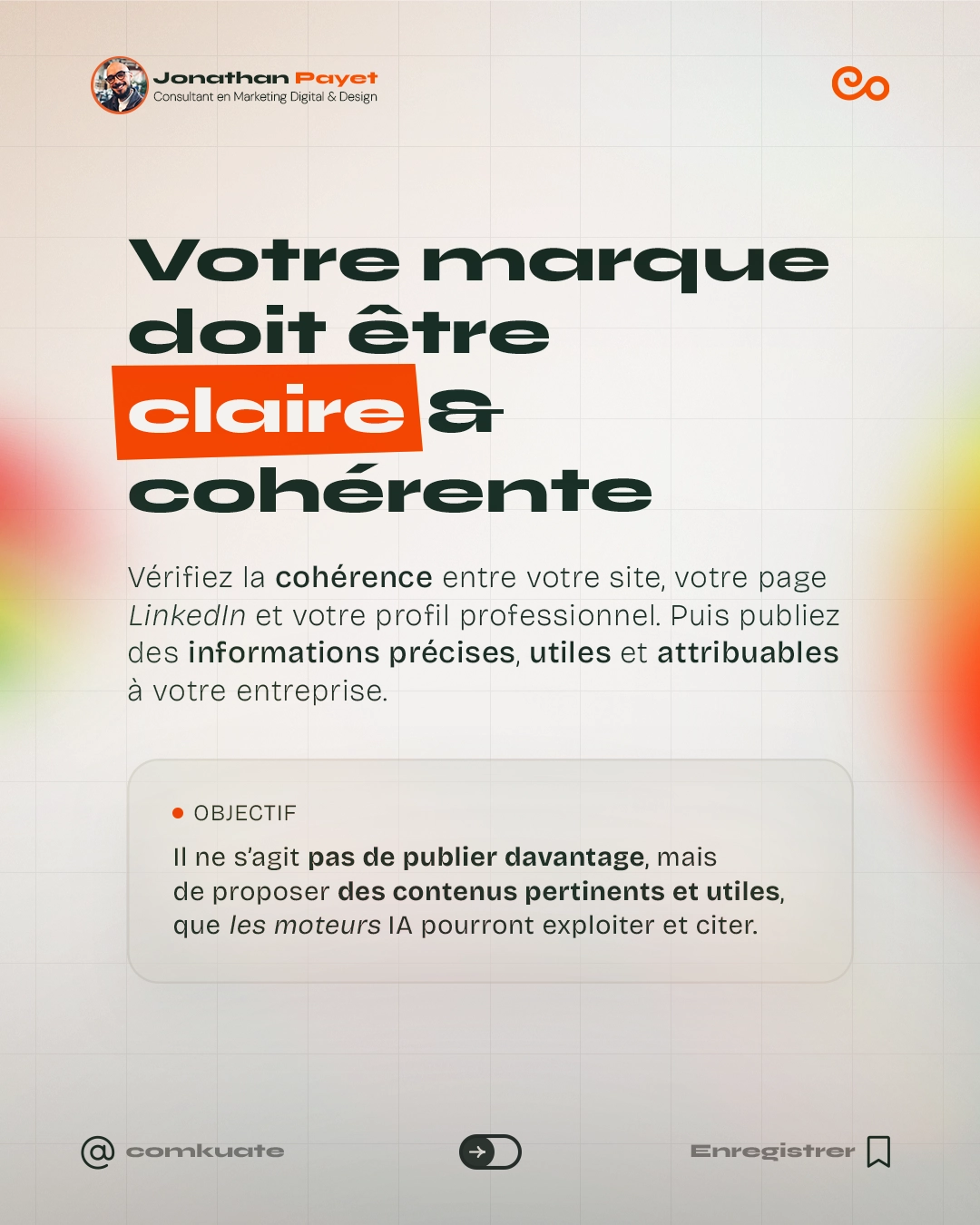 Votre marque doit être claire & cohérente. Vérifiez la cohérence entre votre site, votre page LinkedIn et votre profil professionnel. Puis publiez des informations précises, utiles et attribuables à votre entreprise. OBJECTIF : Il ne s'agit pas de publier davantage, mais de proposer des contenus pertinents et utiles, que les moteurs IA pourront exploiter et citer.